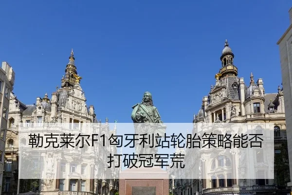 勒克莱尔F1匈牙利站轮胎策略能否打破冠军荒