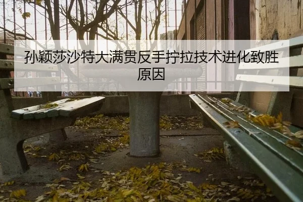 孙颖莎沙特大满贯反手拧拉技术进化致胜原因