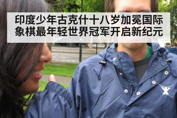 印度少年古克什十八岁加冕国际象棋最年轻世界冠军开启新纪元