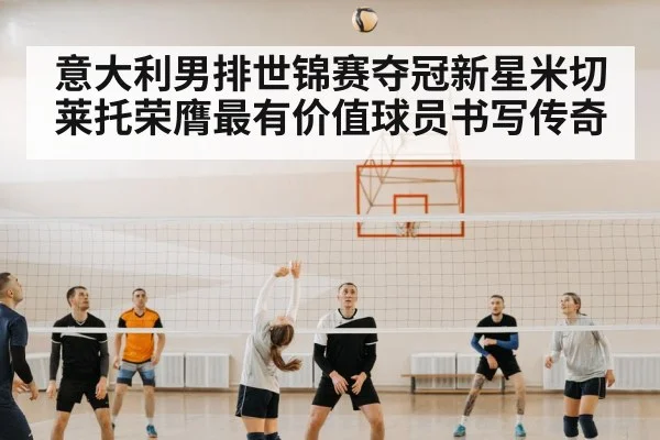 意大利男排世锦赛夺冠新星米切莱托荣膺最有价值球员书写传奇