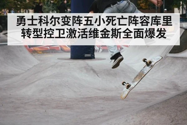 勇士科尔变阵五小死亡阵容库里转型控卫激活维金斯全面爆发