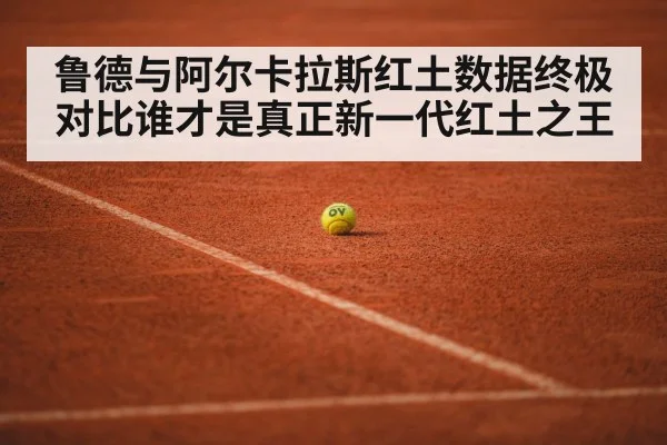 鲁德与阿尔卡拉斯红土数据终极对比谁才是真正新一代红土之王