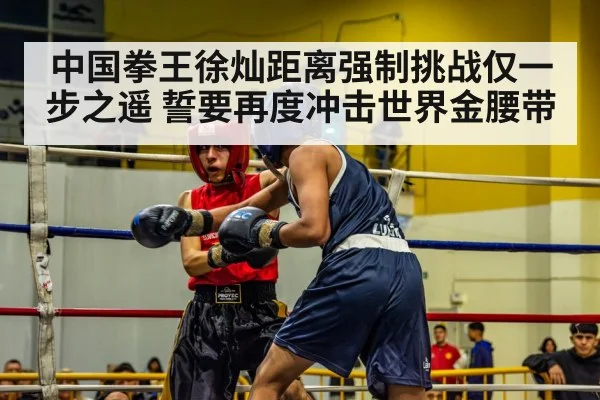 中国拳王徐灿距离强制挑战仅一步之遥 誓要再度冲击世界金腰带